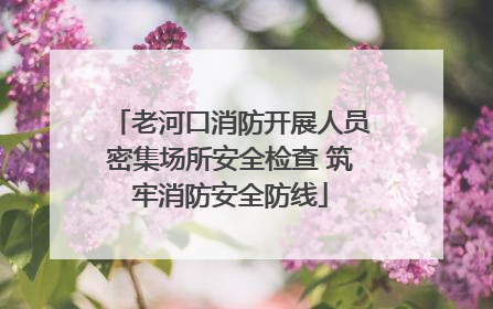 老河口消防开展人员密集场所安全检查 筑牢消防安全防线