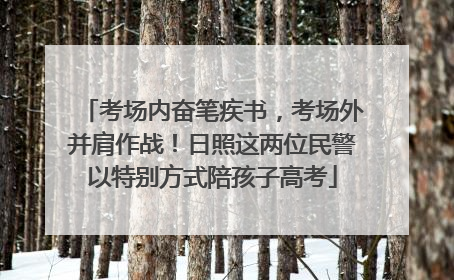 考场内奋笔疾书，考场外并肩作战！日照这两位民警以特别方式陪孩子高考
