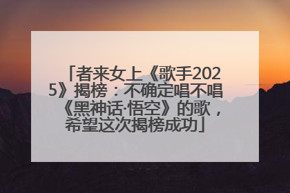 者来女上《歌手2025》揭榜：不确定唱不唱《黑神话·悟空》的歌，希望这次揭榜成功