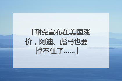 耐克宣布在美国涨价，阿迪、彪马也要撑不住了……