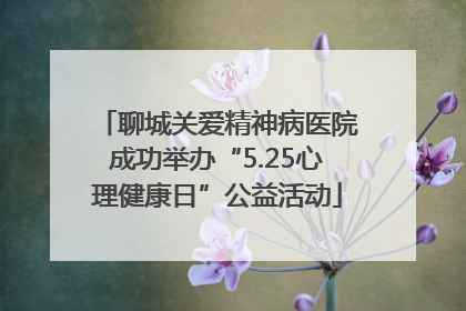 聊城关爱精神病医院成功举办“5.25心理健康日”公益活动