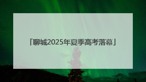 聊城2025年夏季高考落幕