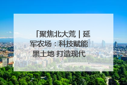 聚焦北大荒｜延军农场：科技赋能黑土地 打造现代农业“智慧芯”