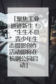 聚焦工业遗迹新生！“生生不息”青少年生态摄影创作活动即将在杭钢公园启动