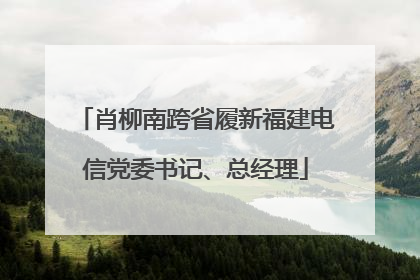 肖柳南跨省履新福建电信党委书记、总经理
