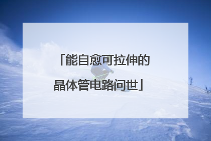 能自愈可拉伸的晶体管电路问世