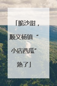脆沙甜，顺义杨镇“小店西瓜”熟了