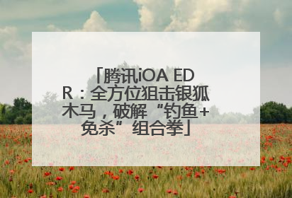 腾讯iOA EDR：全方位狙击银狐木马，破解“钓鱼+免杀”组合拳