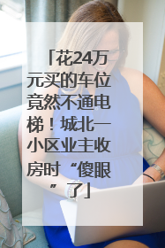 花24万元买的车位竟然不通电梯！城北一小区业主收房时“傻眼”了