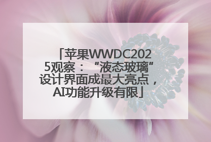 苹果WWDC2025观察：“液态玻璃”设计界面成最大亮点，AI功能升级有限