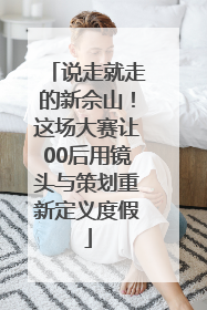 说走就走的新佘山！这场大赛让00后用镜头与策划重新定义度假