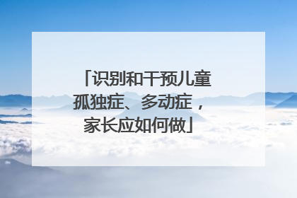 识别和干预儿童孤独症、多动症，家长应如何做