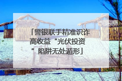 警银联手精准识诈 高收益“光伏投资”陷阱无处遁形