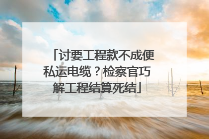 讨要工程款不成便私运电缆？检察官巧解工程结算死结