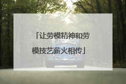 让劳模精神和劳模技艺薪火相传