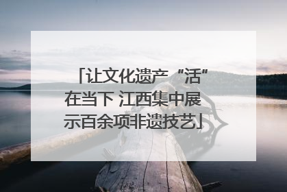 让文化遗产“活”在当下 江西集中展示百余项非遗技艺