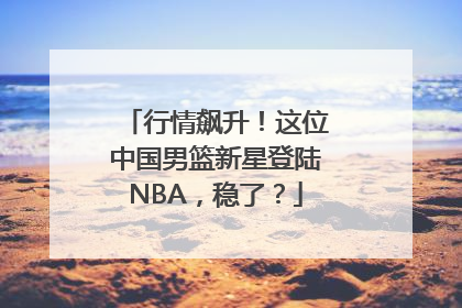 行情飙升！这位中国男篮新星登陆NBA，稳了？