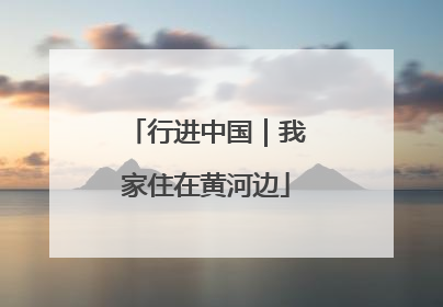 行进中国｜我家住在黄河边