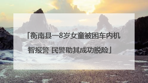 衡南县一8岁女童被困车内机智报警 民警助其成功脱险