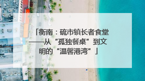 衡南：硫市镇长者食堂——从“孤独餐桌”到文明的“温馨港湾”