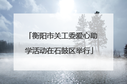衡阳市关工委爱心助学活动在石鼓区举行