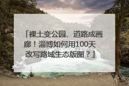 裸土变公园、道路成画廊！淄博如何用100天改写路域生态版图？