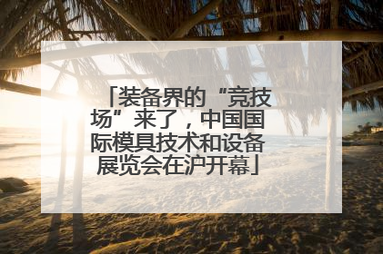 装备界的“竞技场”来了，中国国际模具技术和设备展览会在沪开幕