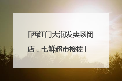 西红门大润发卖场闭店，七鲜超市接棒