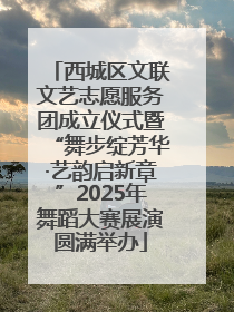 西城区文联文艺志愿服务团成立仪式暨“舞步绽芳华·艺韵启新章”2025年舞蹈大赛展演圆满举办