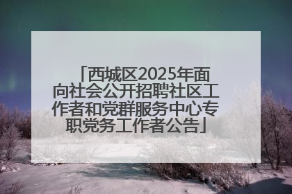 西城区2025年面向社会公开招聘社区工作者和党群服务中心专职党务工作者公告