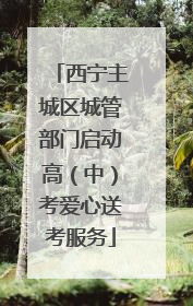 西宁主城区城管部门启动高（中）考爱心送考服务