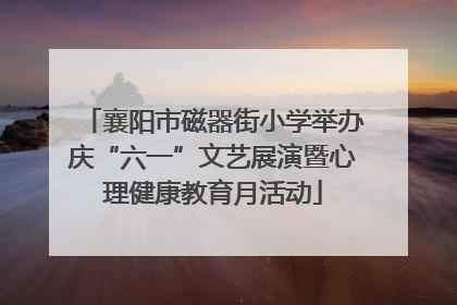 襄阳市磁器街小学举办庆“六一”文艺展演暨心理健康教育月活动