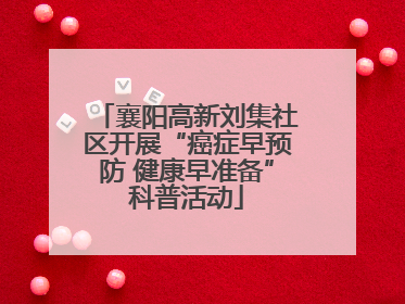襄阳高新刘集社区开展“癌症早预防 健康早准备”科普活动