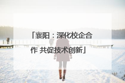 襄阳：深化校企合作 共促技术创新