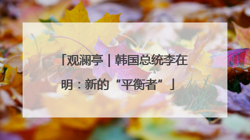 观澜亭｜韩国总统李在明：新的“平衡者”