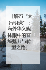 解码“太行明珠”：海外华文媒体眼中的晋城魅力与转型之路