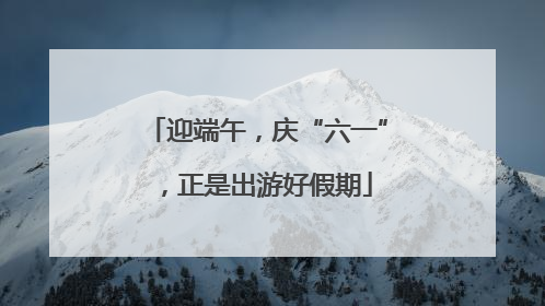 迎端午，庆“六一”，正是出游好假期