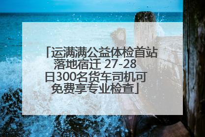 运满满公益体检首站落地宿迁 27-28日300名货车司机可免费享专业检查
