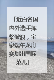近百名国内外选手挥桨破浪，宝泉端午龙舟赛划出国际范儿