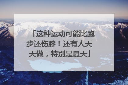 这种运动可能比跑步还伤膝！还有人天天做，特别是夏天