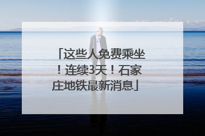 这些人免费乘坐！连续3天！石家庄地铁最新消息