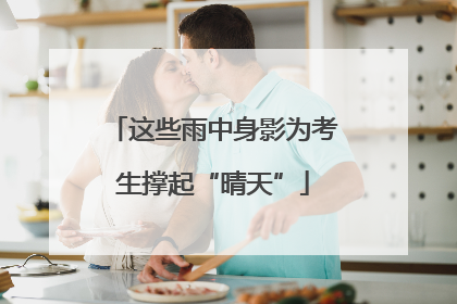 这些雨中身影为考生撑起“晴天”