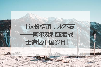 这份情谊，永不忘——阿尔及利亚老战士追忆中国岁月