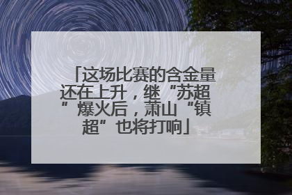 这场比赛的含金量还在上升，继“苏超”爆火后，萧山“镇超”也将打响