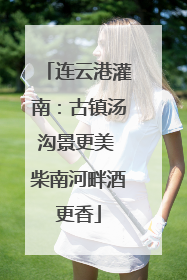 连云港灌南：古镇汤沟景更美 柴南河畔酒更香
