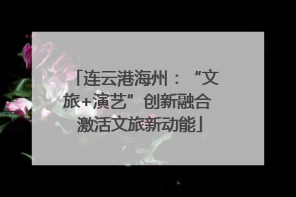 连云港海州：“文旅+演艺”创新融合 激活文旅新动能