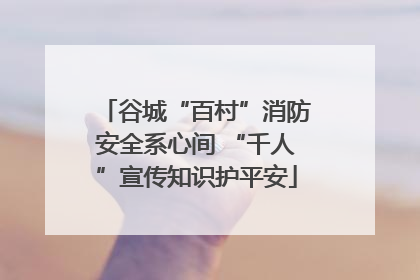 谷城“百村”消防安全系心间 “千人”宣传知识护平安