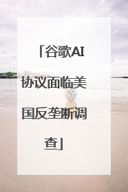 谷歌AI协议面临美国反垄断调查