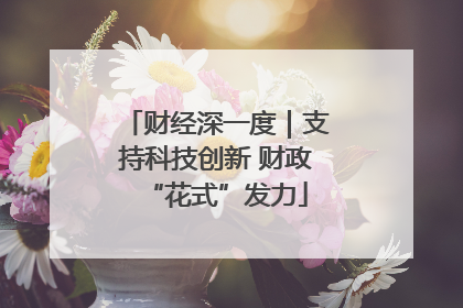 财经深一度｜支持科技创新 财政“花式”发力