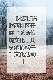 财源街道财西社区开展“弘扬传统文化，共享浓情端午”文化活动